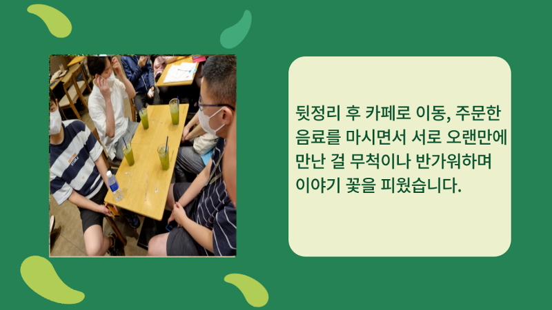 뒷정리 후 카페로 이동, 주문한 음료를 마시면서 서로 오랜만에 만난 걸 무척이나 반가워하며  이야기 꽃을 피웠습니다.