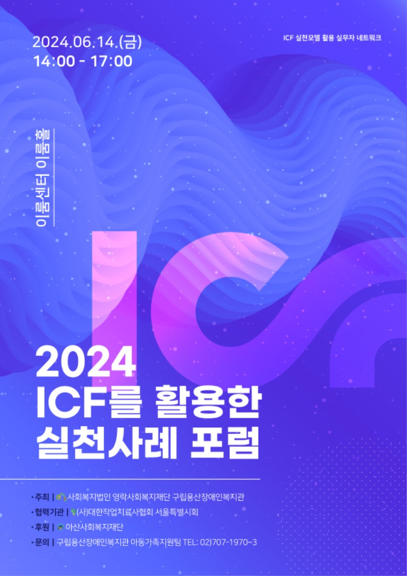 2024.06.14(금) 14:00-17:00 ICF 실천모델 활용 실무자 네트워크 이룬센터 이룸홀 2024 ICF를 활용한 실천사례 포럼 주최 사회복지법인 영락사회복지재단 구립용산장애인복지관 협력기관 (사)대한작업치료사협회 서울특별시회 후원 아산사회복지재단 문의 구립용산장애인복지관 아동가족지원팀 TEL: 02)707-1970~3