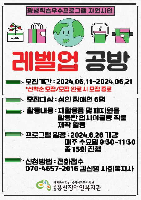 평생학습우수프로그램 지원사업 레벨업 공방 모집기간 : 2024.06.11~2024.06.21*선착순모집/모집 완료시 모집 종료 모집대상 : 성인장애인 6명 활동내용 : 재활용품 및 폐자원을 활용한 업사이클링 작품 제작활동 프로그램 일정 : 2024.06.26 개강 매주 수요일 09:30~11:30 총 15회기 진행 신청방법 : 전화접수 070-4657-2016 김신영 사회복지사 사회복지법인 영락사회복지재단 구립용산장애인복지관