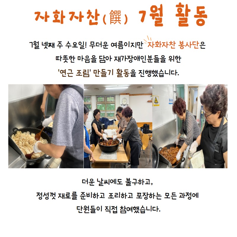 자화자찬 7월 활동, 7월 넷째주 수요일! 무더운 여름이지만 자화자찬 봉사단은 따뜻한 마음을 담아 재가장애인분들을 위한 연근조림 만들기 활동을 진행했습니다. 더운날씨에도 불구하고, 정성껏 재료를 준비하고 조리하고 포장하는 모든 과정에 단원들이 직접 참여했습니다.