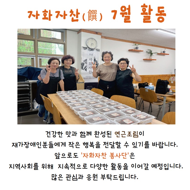 건강한 맛과 함께 완성된 연근조림이 재가장애인분들에게 작은 행복을 전달할 수 있기를 바랍니다. 앞으로도 자화자찬 봉사단은 지역사회를 위해 지속적으로 다양한 활동을 이어갈 예정입니다. 많은 관심과 응원 부탁드립니다.