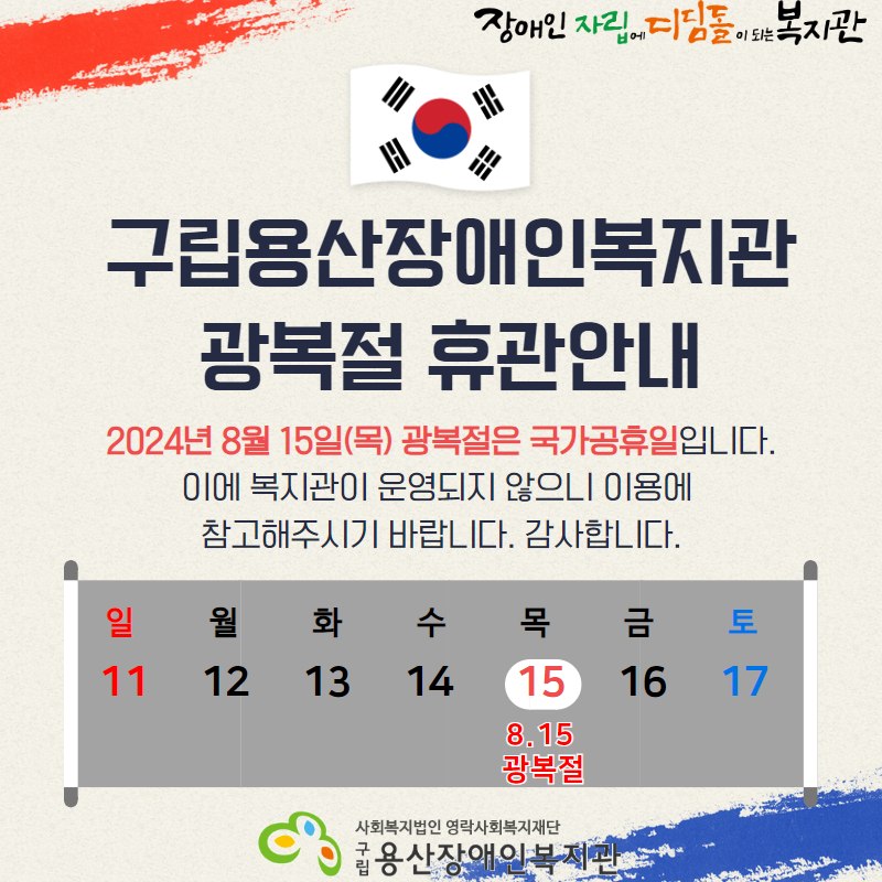 장애인 자립에 디딤돌이 되는 복지관 구립용산장애인복지관 광복절 휴관안내 2024년 8월 15일(목) 광복절은 국가공휴일입니디ㅏ. 이에 복지관이 운영되지 않으니 이용에 참고해주시기 바랍니다. 일 11 월 12 화 13 수 14 목 15 8.15광복절 금 16 토 17 사회복지법인 영락사회복지재단 구립용산장애인복지관