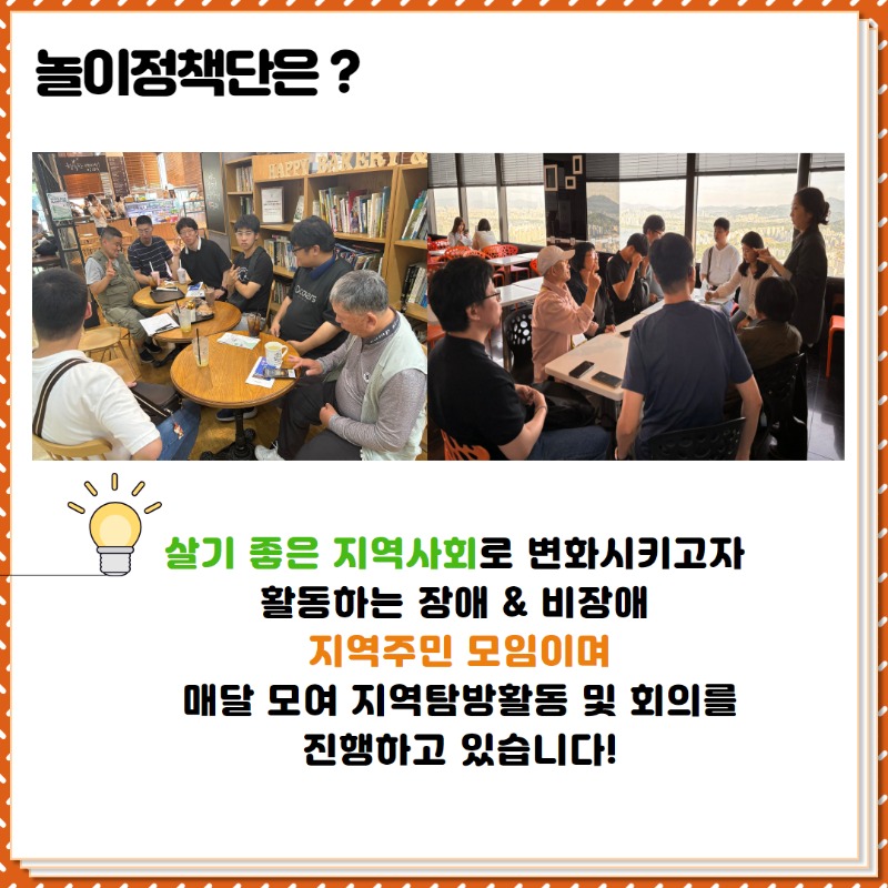 놀이정책단은? 살기좋은 지역사회로 변화시키고자 활동하는 장애&비장애 지역주민 모임이며,  매달 모여 지역탐방활동 및 회의를 진행하고 있습니다!