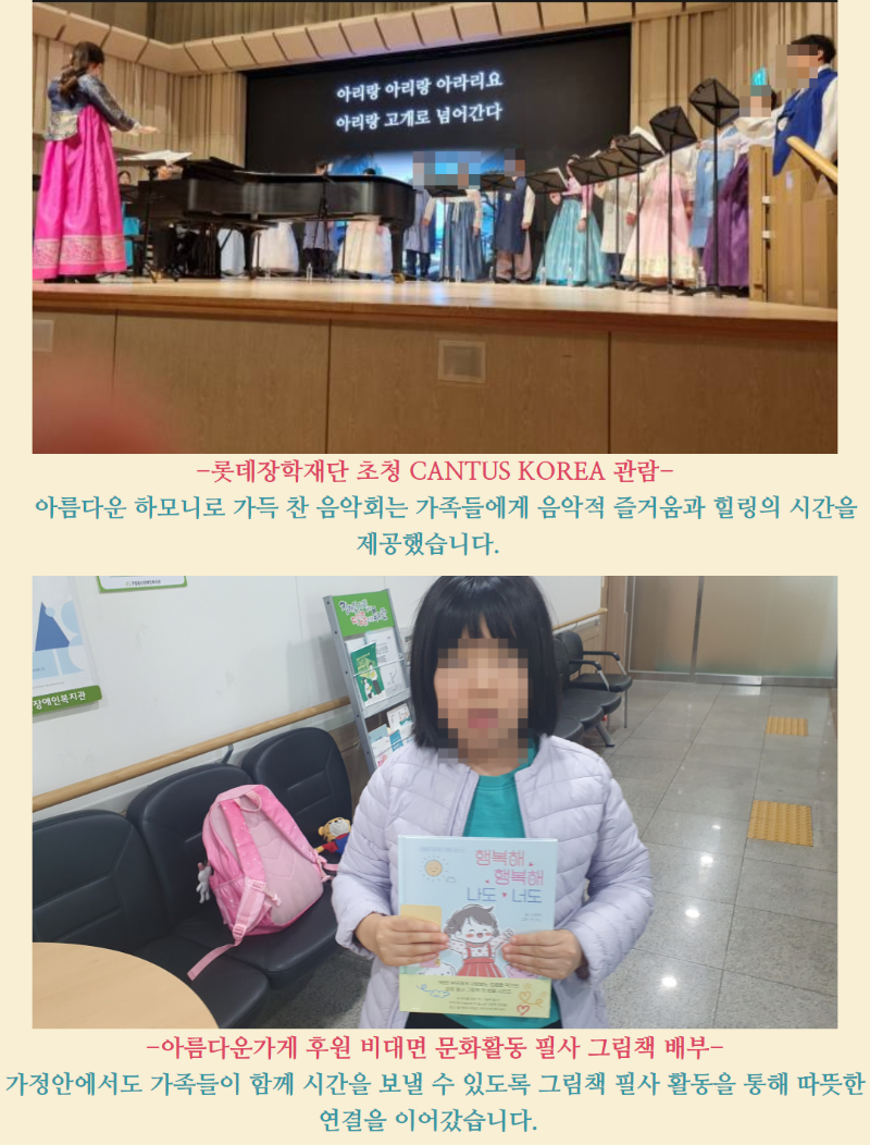 -롯데장학재단 초청 CANTUS KOREA 관람-    아름다운 하모니로 가득 찬 음악회는 가족들에게 음악적 즐거움과 힐링의 시간을 제공했습니다.  -아름다운가게 후원 비대면 문화활동 필사 그림책 배부- 가정안에서도 가족들이 함께 시간을 보낼 수 있도록 그림책 필사 활동을 통해 따뜻한 연결을 이어갔습니다.