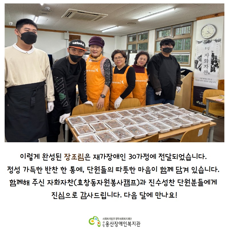 이렇게 완성된 장조림은 재가장애인 30가정에 전달되었습니다.  정성가득한 반찬 한 통에, 단원들의 따뜻한 마음이 함께 담겨 있습니다.   함께해주신 자화자찬(효창동자원봉사캠프)과 진수성찬 단원분들에게 진심으로 감사드립니다.  다음달에 만나요!